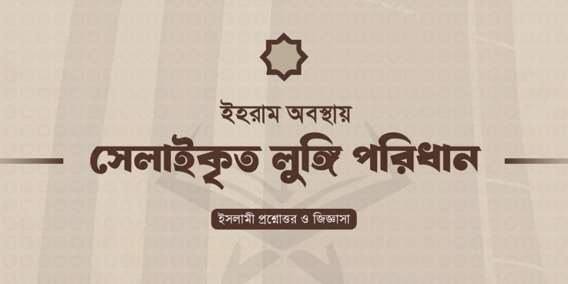 ইহরাম অবস্থায় সেলাই করা লুঙ্গি পরিধান