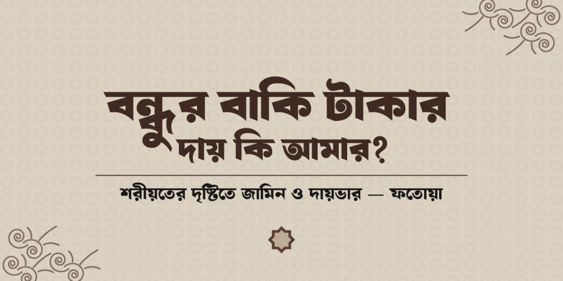 বন্ধুর বাকি টাকার দায় কি আমার — শরীয়তের দৃষ্টিতে জামিন ও দায়ভার সংক্রান্ত শরয়ী ফতোয়া
