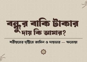 বন্ধুর বাকি টাকার দায় কি আমার — শরীয়তের দৃষ্টিতে জামিন ও দায়ভার সংক্রান্ত শরয়ী ফতোয়া